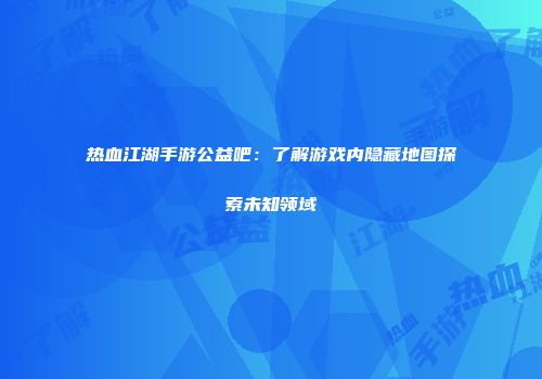 热血江湖手游公益吧:了解游戏内隐藏地图探索未知领域