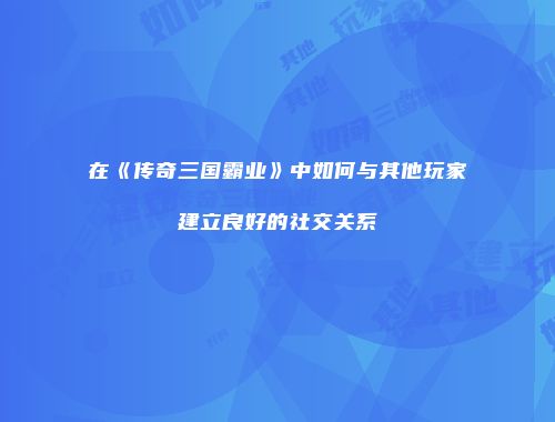 在《传奇三国霸业》中如何与其他玩家建立良好的社交关系