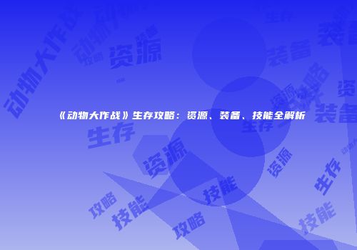《动物大作战》生存攻略：资源、装备、技能全解析
