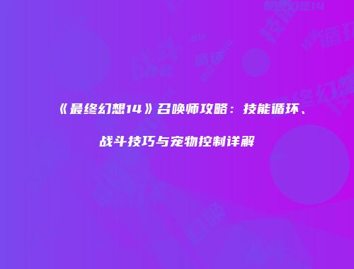 《最终幻想14》召唤师攻略：技能循环、战斗技巧与宠物控制详解