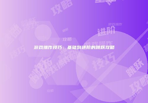 游戏操作技巧：基础到进阶的跳跃攻略