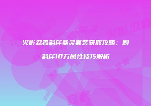 火影忍者羁绊圣灵套装获取攻略：刷羁绊10万属性技巧解析