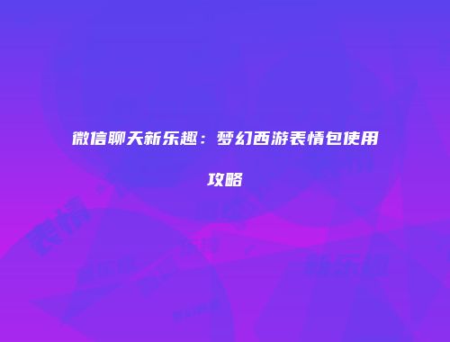 微信聊天新乐趣：梦幻西游表情包使用攻略