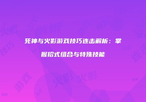 死神与火影游戏技巧连击解析：掌握招式组合与特殊技能
