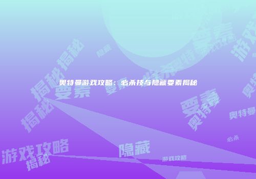 奥特曼游戏攻略：必杀技与隐藏要素揭秘