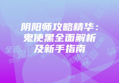 阴阳师攻略精华：鬼使黑全面解析及新手指南