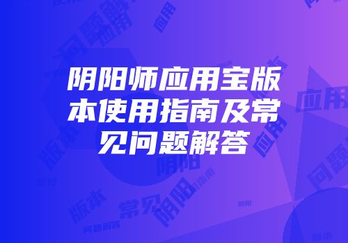 阴阳师应用宝版本使用指南及常见问题解答