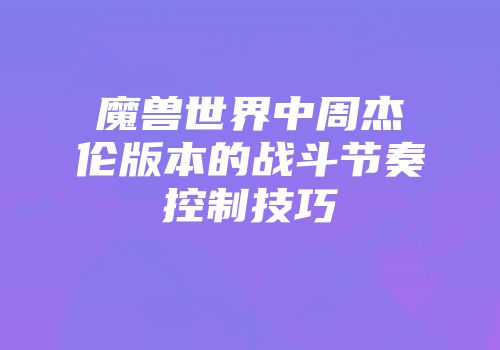 魔兽世界中周杰伦版本的战斗节奏控制技巧