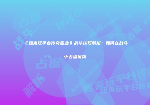《粗来玩平台传奇霸业》战斗技巧解析:如何在战斗中占据优势