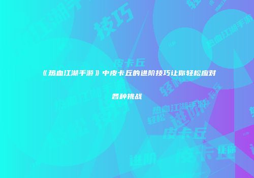 《热血江湖手游》中皮卡丘的进阶技巧让你轻松应对各种挑战