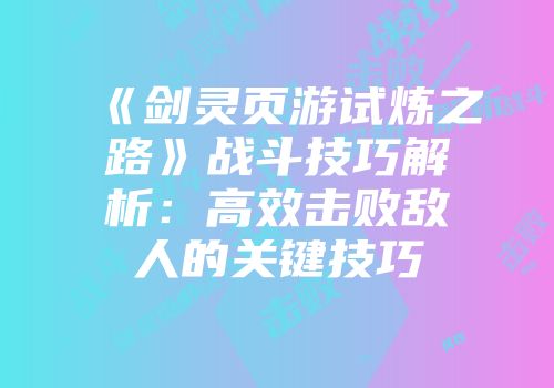 《剑灵页游试炼之路》战斗技巧解析：高效击败敌人的关键技巧