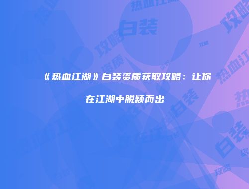 《热血江湖》白装资质获取攻略：让你在江湖中脱颖而出