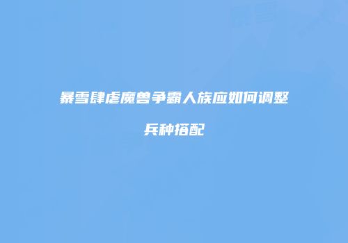 暴雪肆虐魔兽争霸人族应如何调整兵种搭配