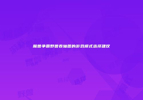魔兽争霸野兽卷轴图的游戏模式选择建议