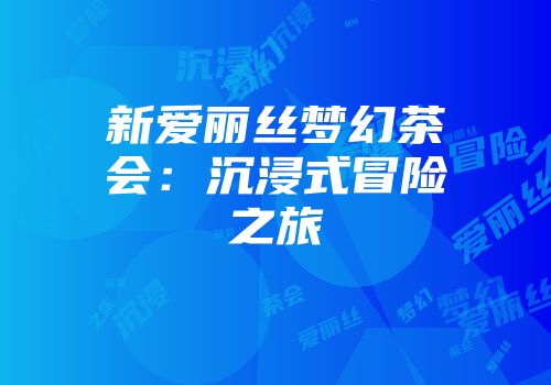 新爱丽丝梦幻茶会：沉浸式冒险之旅