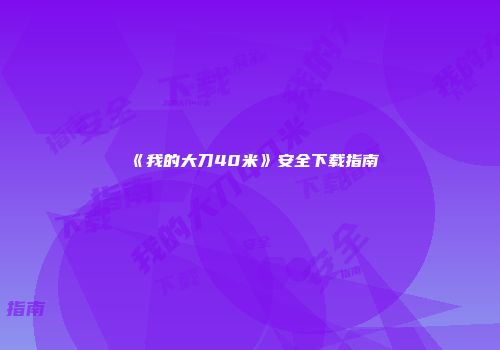《我的大刀40米》安全下载指南