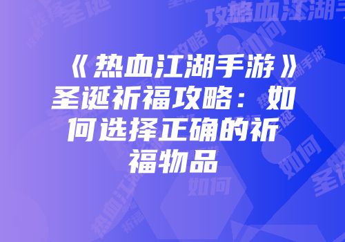 《热血江湖手游》圣诞祈福攻略：如何选择正确的祈福物品