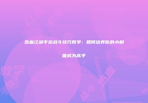 热血江湖手游战斗技巧教学：如何培养你的小树苗成为高手