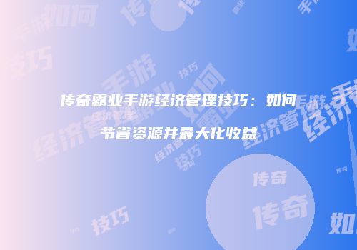 传奇霸业手游经济管理技巧:如何节省资源并最大化收益