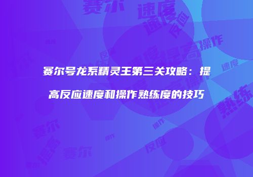 赛尔号龙系精灵王第三关攻略：提高反应速度和操作熟练度的技巧
