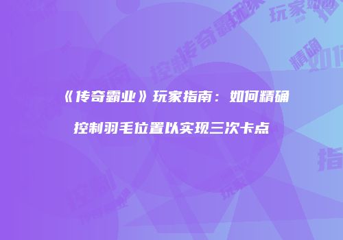 《传奇霸业》玩家指南：如何精确控制羽毛位置以实现三次卡点
