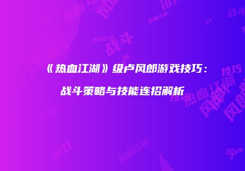 《热血江湖》级卢风郎游戏技巧:战斗策略与技能连招解析