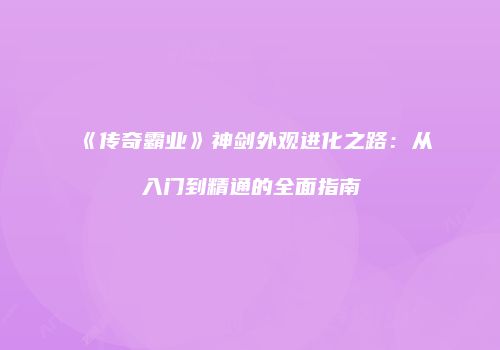 《传奇霸业》神剑外观进化之路：从入门到精通的全面指南