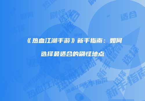 《热血江湖手游》新手指南:如何选择最适合的刷怪地点