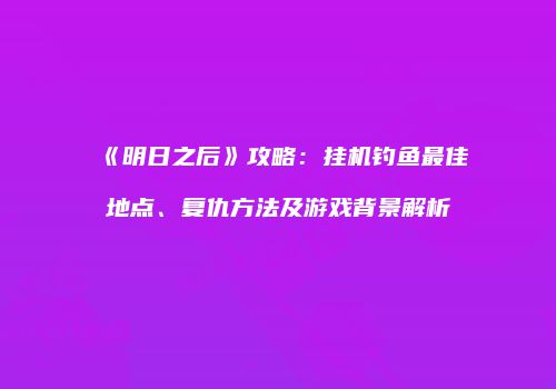 《明日之后》攻略：挂机钓鱼最佳地点、复仇方法及游戏背景解析
