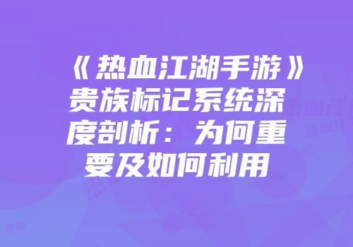 《热血江湖手游》贵族标记系统深度剖析：为何重要及如何利用