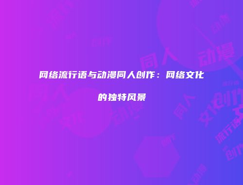 网络流行语与动漫同人创作：网络文化的独特风景