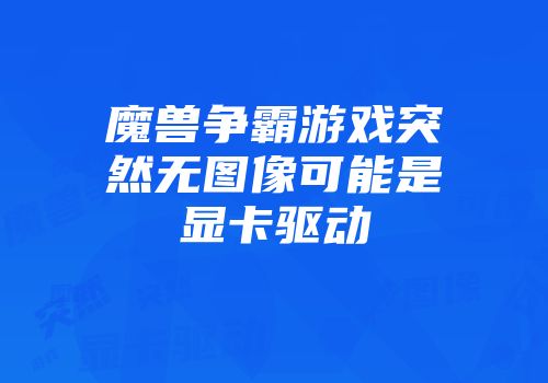 魔兽争霸游戏突然无图像可能是显卡驱动
