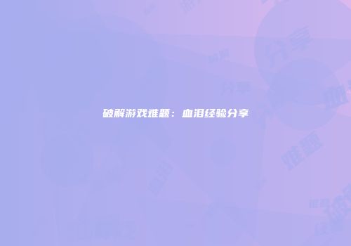 破解游戏难题：血泪经验分享