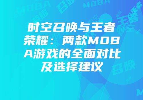 时空召唤与王者荣耀：两款MOBA游戏的全面对比及选择建议