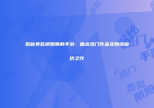 揭秘类似阴阳师的手游：盘点热门作品及腾讯模仿之作