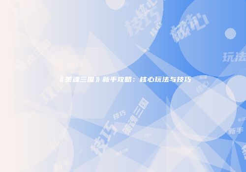 《策魂三国》新手攻略：核心玩法与技巧