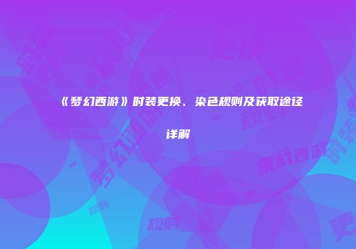 《梦幻西游》时装更换、染色规则及获取途径详解