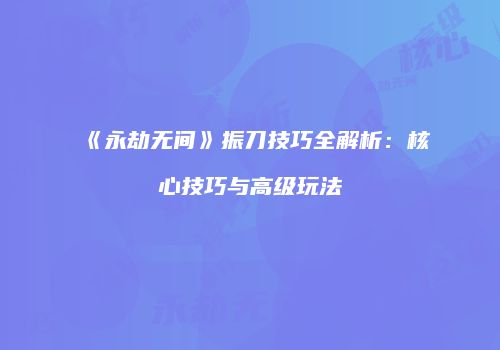 《永劫无间》振刀技巧全解析：核心技巧与高级玩法