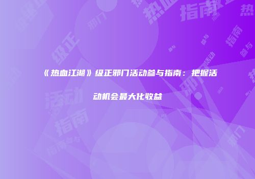《热血江湖》级正邪门活动参与指南：把握活动机会最大化收益