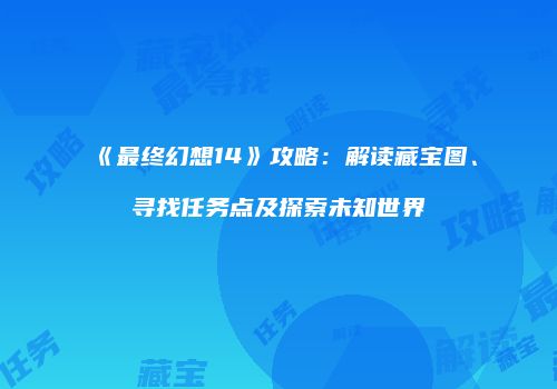 《最终幻想14》攻略：解读藏宝图、寻找任务点及探索未知世界