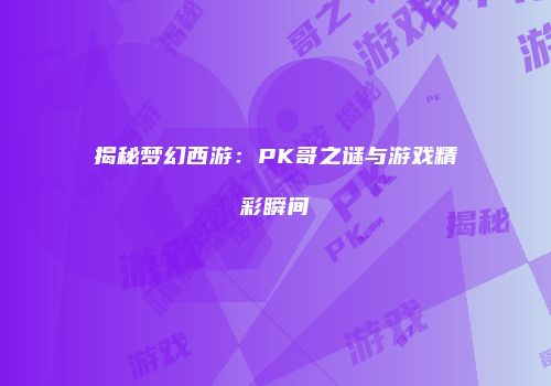 揭秘梦幻西游：PK哥之谜与游戏精彩瞬间