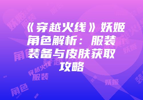 《穿越火线》妖姬角色解析：服装装备与皮肤获取攻略