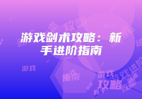 游戏剑术攻略：新手进阶指南