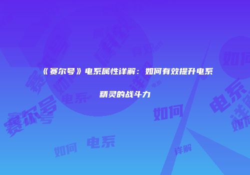 《赛尔号》电系属性详解：如何有效提升电系精灵的战斗力