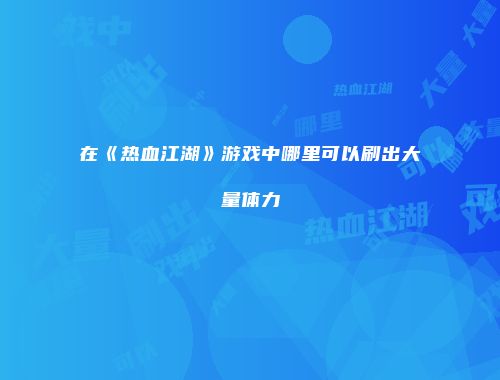 在《热血江湖》游戏中哪里可以刷出大量体力