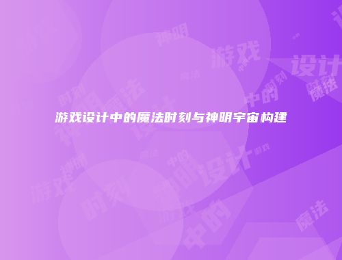游戏设计中的魔法时刻与神明宇宙构建