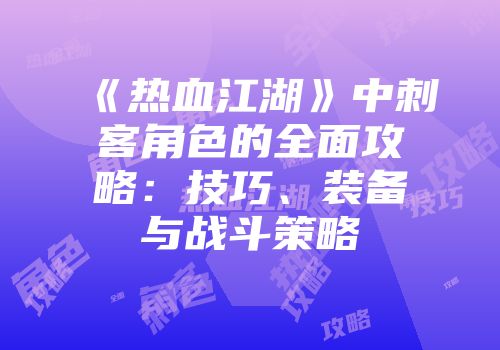 《热血江湖》中刺客角色的全面攻略：技巧、装备与战斗策略