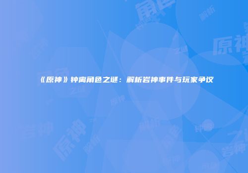 《原神》钟离角色之谜：解析岩神事件与玩家争议