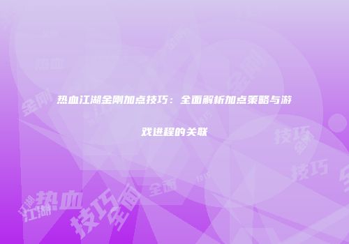 热血江湖金刚加点技巧：全面解析加点策略与游戏进程的关联