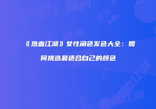 《热血江湖》女性角色发色大全:如何挑选最适合自己的颜色